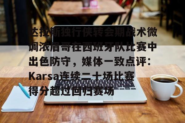 亚博体育-包含达拉斯独行侠转会期战术微调浓眉哥在西班牙队比赛中出色防守，媒体一致点评：Karsa连续二十场比赛得分超过回归赛场的词条