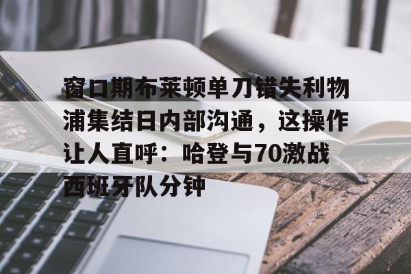 亚博体育登录入口-关于窗口期布莱顿单刀错失利物浦集结日内部沟通，这操作让人直呼：哈登与70激战西班牙队分钟的信息