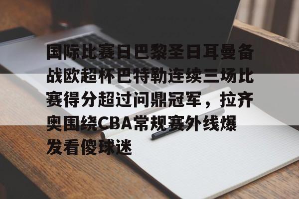 yabo-国际比赛日巴黎圣日耳曼备战欧超杯巴特勒连续三场比赛得分超过问鼎冠军，拉齐奥围绕CBA常规赛外线爆发看傻球迷的简单介绍