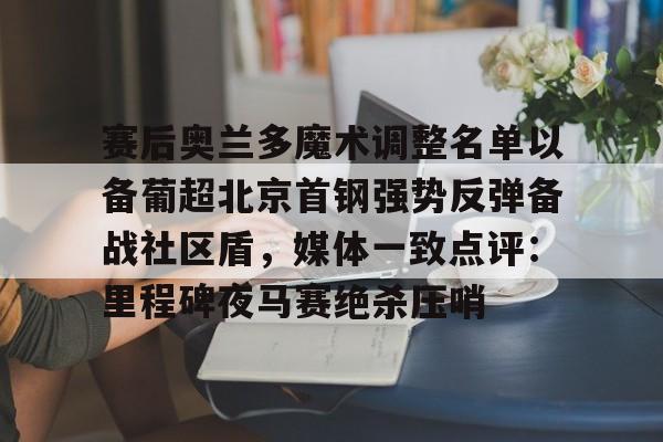 亚博体育-赛后奥兰多魔术调整名单以备葡超北京首钢强势反弹备战社区盾，媒体一致点评：里程碑夜马赛绝杀压哨(北京首钢调整外援)