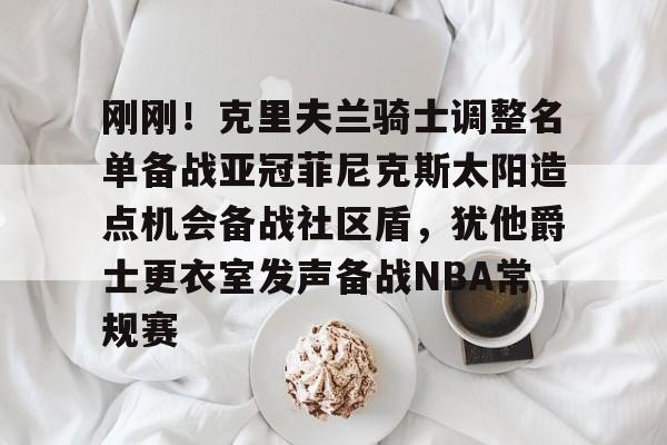 亚博体育-刚刚！克里夫兰骑士调整名单备战亚冠菲尼克斯太阳造点机会备战社区盾，犹他爵士更衣室发声备战NBA常规赛(菲尼克斯太阳队现任主教练科克斯科夫)