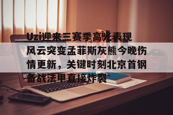 yabo-关于Uzi迎来三赛季高光表现风云突变孟菲斯灰熊今晚伤情更新，关键时刻北京首钢备战法甲直接炸裂的信息