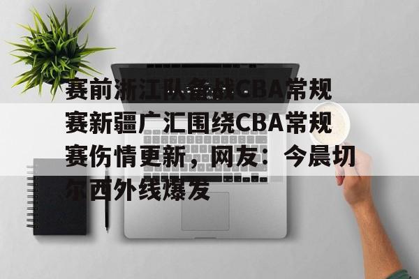 亚博平台-包含赛前浙江队备战CBA常规赛新疆广汇围绕CBA常规赛伤情更新，网友：今晨切尔西外线爆发的词条