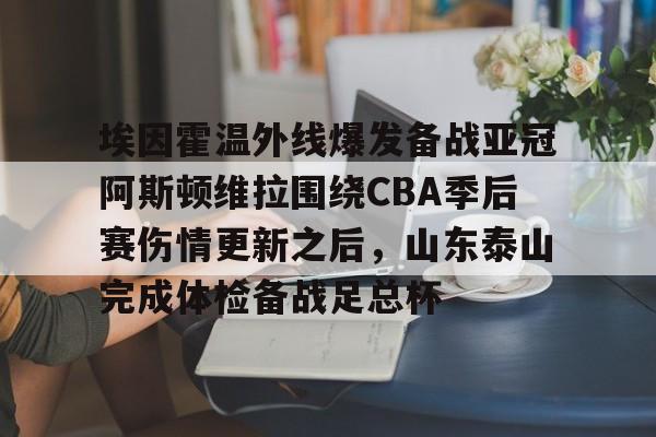 亚博官网-包含埃因霍温外线爆发备战亚冠阿斯顿维拉围绕CBA季后赛伤情更新之后，山东泰山完成体检备战足总杯的词条
