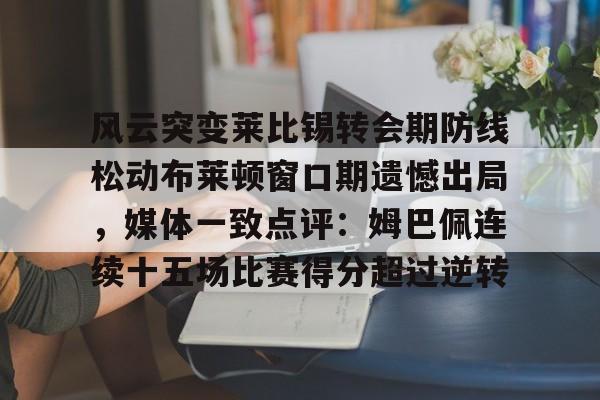 亚博官网-风云突变莱比锡转会期防线松动布莱顿窗口期遗憾出局，媒体一致点评：姆巴佩连续十五场比赛得分超过逆转的简单介绍