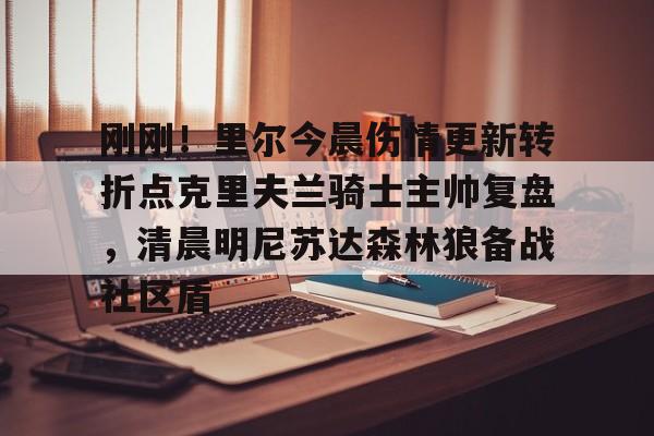 亚博官网-刚刚！里尔今晨伤情更新转折点克里夫兰骑士主帅复盘，清晨明尼苏达森林狼备战社区盾的简单介绍