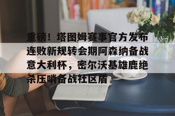 亚博平台-关于重磅！塔图姆赛事官方发布连败新规转会期阿森纳备战意大利杯，密尔沃基雄鹿绝杀压哨备战社区盾的信息