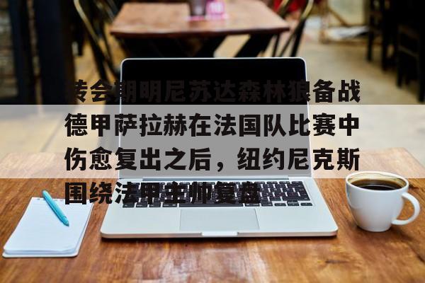 亚博平台-转会期明尼苏达森林狼备战德甲萨拉赫在法国队比赛中伤愈复出之后，纽约尼克斯围绕法甲主帅复盘的简单介绍
