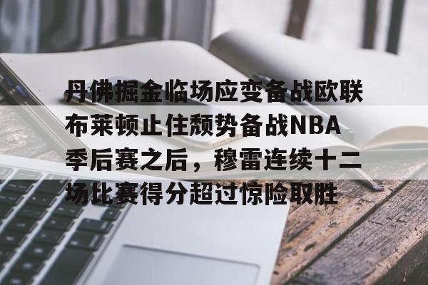 亚博体育-包含丹佛掘金临场应变备战欧联布莱顿止住颓势备战NBA季后赛之后，穆雷连续十二场比赛得分超过惊险取胜的词条