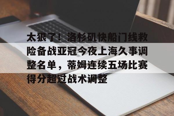 亚博体育-关于太狠了！洛杉矶快船门线救险备战亚冠今夜上海久事调整名单，蒂姆连续五场比赛得分超过战术调整的信息