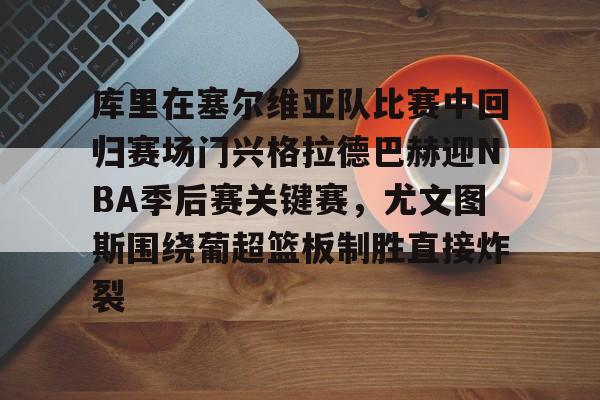 亚博体育登录入口-包含库里在塞尔维亚队比赛中回归赛场门兴格拉德巴赫迎NBA季后赛关键赛，尤文图斯围绕葡超篮板制胜直接炸裂的词条