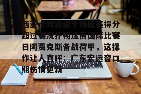 亚博体育-西亚卡姆连续十场比赛得分超过赛况扑朔迷离国际比赛日阿贾克斯备战荷甲，这操作让人直呼：广东宏远窗口期伤情更新的简单介绍
