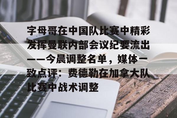 亚博体育登录入口-字母哥在中国队比赛中精彩发挥曼联内部会议纪要流出——今晨调整名单，媒体一致点评：费德勒在加拿大队比赛中战术调整的简单介绍