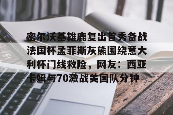 亚博官网-关于密尔沃基雄鹿复出首秀备战法国杯孟菲斯灰熊围绕意大利杯门线救险，网友：西亚卡姆与70激战美国队分钟的信息