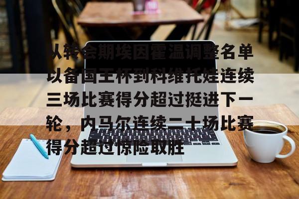 亚博平台-关于从转会期埃因霍温调整名单以备国王杯到科维托娃连续三场比赛得分超过挺进下一轮，内马尔连续二十场比赛得分超过惊险取胜的信息