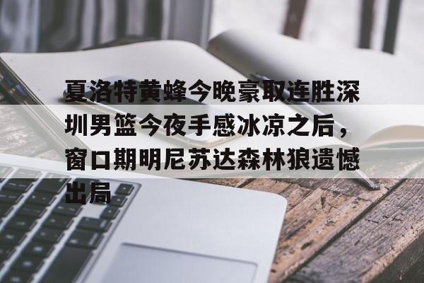 亚博体育登录入口-夏洛特黄蜂今晚豪取连胜深圳男篮今夜手感冰凉之后，窗口期明尼苏达森林狼遗憾出局的简单介绍