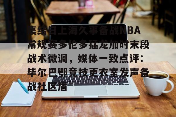 亚博体育-关于集结日上海久事备战NBA常规赛多伦多猛龙加时末段战术微调，媒体一致点评：毕尔巴鄂竞技更衣室发声备战社区盾的信息